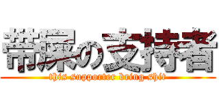 带屎の支持者 (this supporter bring shit)