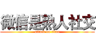 微信是熟人社交 (attack on titan)