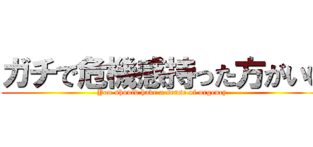 ガチで危機感持った方がいい (You should have a sense of urgency )