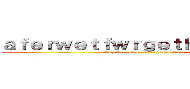 ａｆｅｒｗｅｔｆｗｒｇｅｔｈｒｔｅｈｒｅｈ (Together as one, we can make it fun)