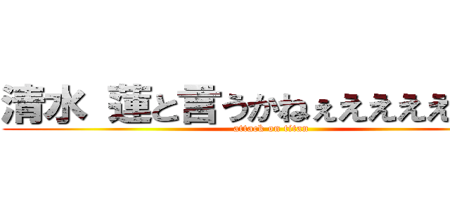 清水 蓮と言うかねぇえええええええ (attack on titan)