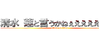 清水 蓮と言うかねぇえええええええ (attack on titan)