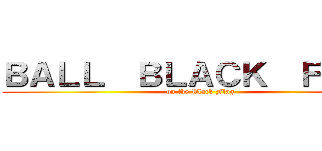 ＢＡＬＬ  ＢＬＡＣＫ  ＦＬＡＧ (on the Black Flag)