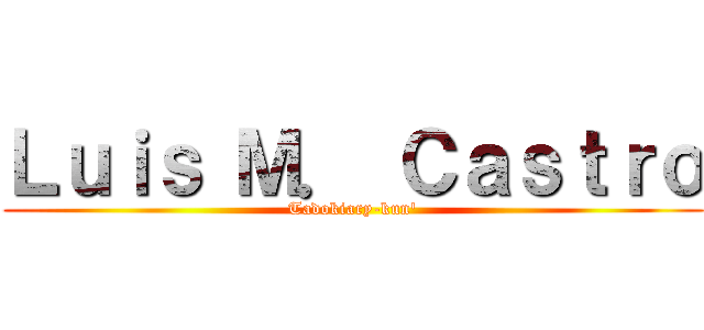 Ｌｕｉｓ Ｍ． Ｃａｓｔｒｏ (Tadokiary-kun')