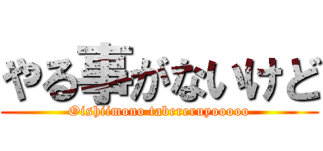 やる事がないけど (Oishiimono tabereruyooooo)