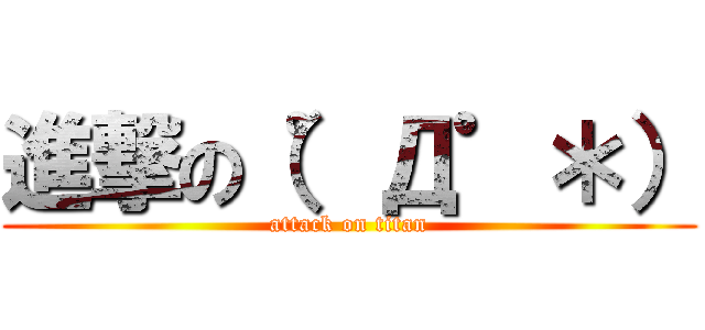 進撃の（゜Д゜＊） (attack on titan)