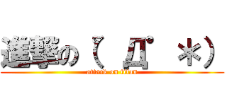 進撃の（゜Д゜＊） (attack on titan)