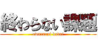 終わらない課題 (owaranai kadai)
