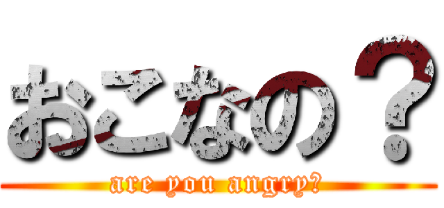 おこなの？ (are you angry?)