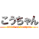 こうちゃん (attack on koutyan)