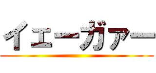 イェーガァー ()