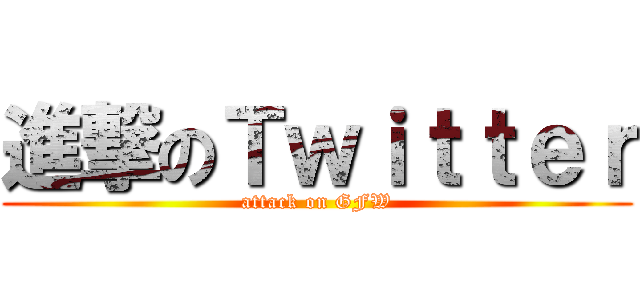 進撃のＴｗｉｔｔｅｒ (attack on GFW)