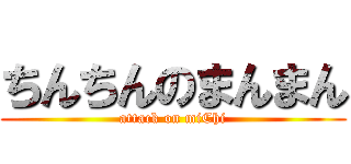 ちんちんのまんまん (attack on miChi)