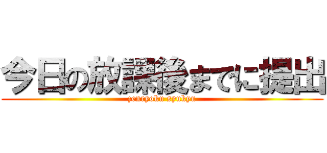 今日の放課後までに提出 (zenryoku syukyu)