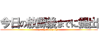 今日の放課後までに提出 (zenryoku syukyu)