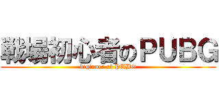 戦場初心者のＰＵＢＧ (biginner of PUBG)