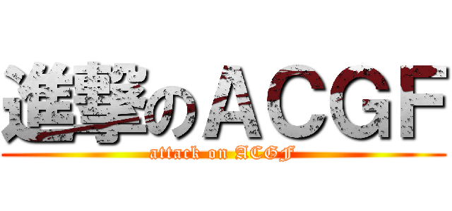進撃のＡＣＧＦ (attack on ACGF)