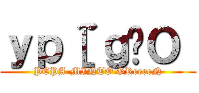 ｙｐ［~ｇ̃Ｏ［ (PEPA-MINTO GReeeeN)