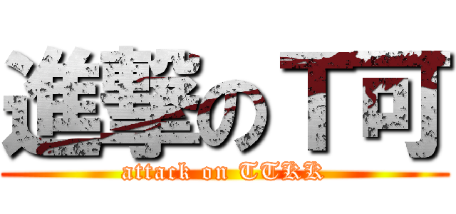 進撃のＴ可 (attack on TTKK)