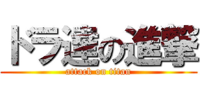 ドラ達の進撃 (attack on titan)