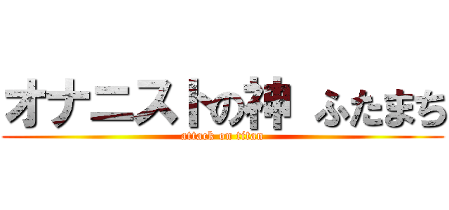 オナニストの神 ふたまち (attack on titan)