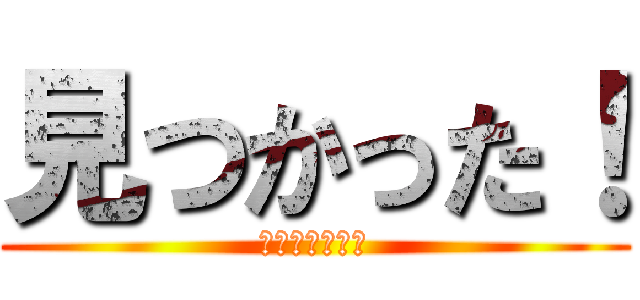 見つかった！ (直ちに逃げろ！)