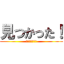 見つかった！ (直ちに逃げろ！)