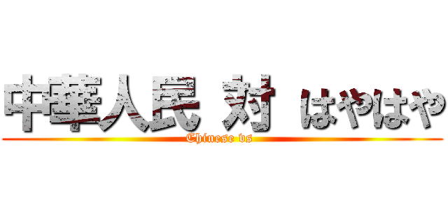 中華人民 対 はやはや (Chinese vs )