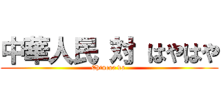 中華人民 対 はやはや (Chinese vs )