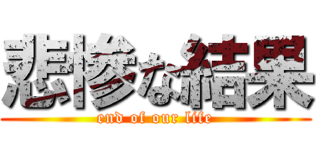 悲惨な結果 (end of our life)