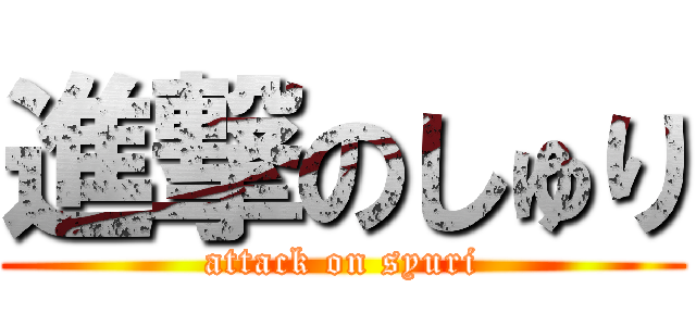 進撃のしゅり (attack on syuri)