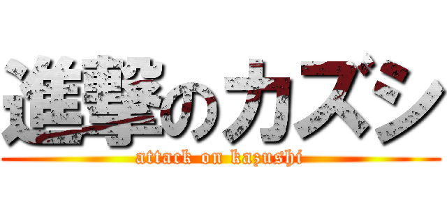 進撃のカズシ (attack on kazushi)