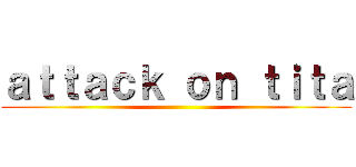 ａｔｔａｃｋ ｏｎ ｔｉｔａ ()