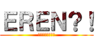 ＥＲＥＮ？！ (エレン・イェーガ)