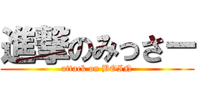 進撃のみっさー (attack on BOIN)