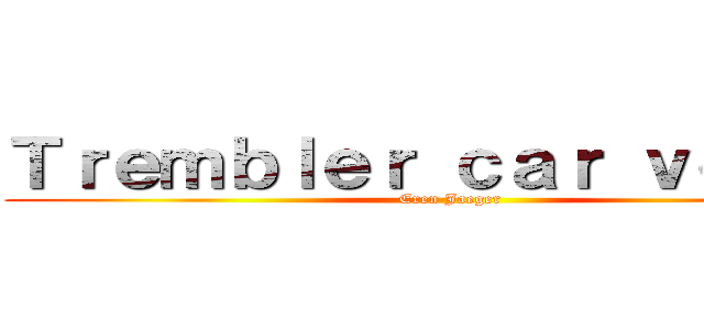 Ｔｒｅｍｂｌｅｒ ｃａｒ ｖｏｉｌà  (Eren Jaeger )