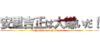 安里吉正は大嫌いだ！ (Yoshimasa Yasuzato)