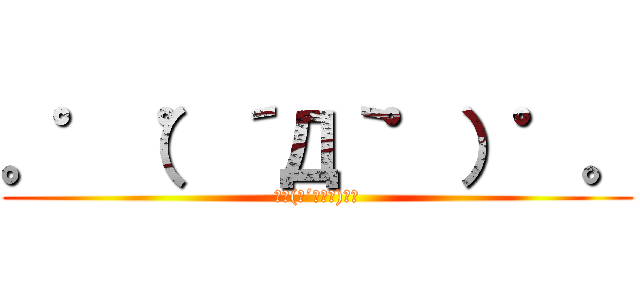 。゜（゜´Д｀゜）゜。 (｡ﾟ(ﾟ´Д｀ﾟ)ﾟ｡)