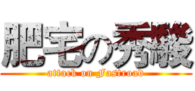肥宅の秀駿 (attack on Fastroad)