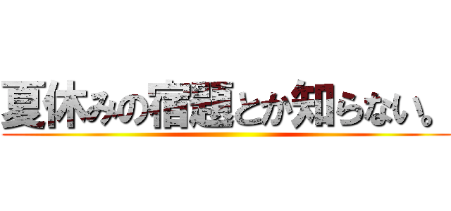 夏休みの宿題とか知らない。 ()