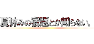 夏休みの宿題とか知らない。 ()