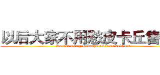 以后大家不用愁皮卡丘售完了 (Do not worry Pikachu after we sold out)