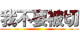 我不要被切 ()