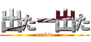 出たー出た (onakin)