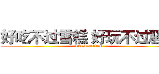 好吃不过雪糕 好玩不过骚骚 (attack on titan)