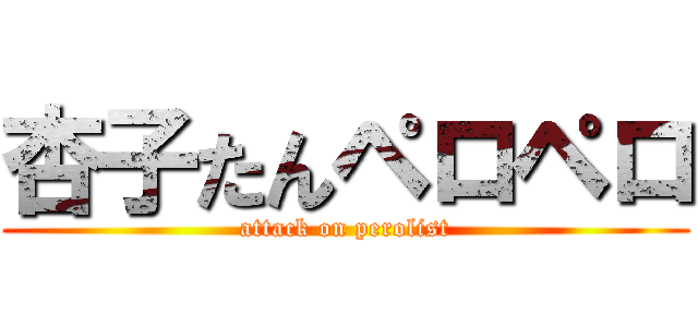 杏子たんペロペロ (attack on perolist)