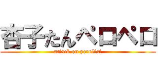 杏子たんペロペロ (attack on perolist)