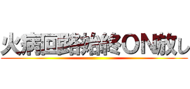 火病回路始終ＯＮ放し ()