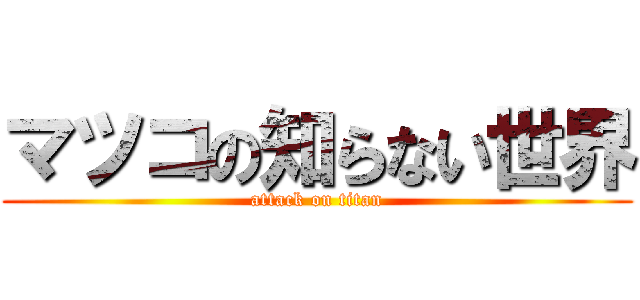 マツコの知らない世界 (attack on titan)