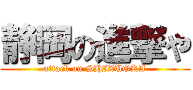 静岡の進撃や (attack on SHIZUOKA)